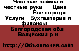 Частные займы в честные руки!  › Цена ­ 2 000 000 - Все города Услуги » Бухгалтерия и финансы   . Белгородская обл.,Валуйский р-н